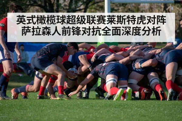英式橄榄球超级联赛莱斯特虎对阵萨拉森人前锋对抗全面深度分析