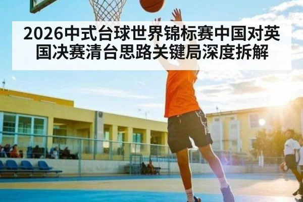 2026中式台球世界锦标赛中国对英国决赛清台思路关键局深度拆解