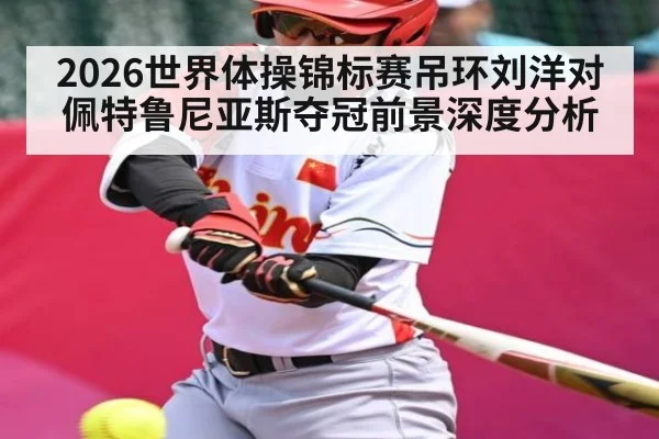2026世界体操锦标赛吊环刘洋对佩特鲁尼亚斯夺冠前景深度分析