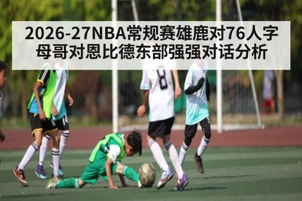 2026-27NBA常规赛雄鹿对76人字母哥对恩比德东部强强对话分析
