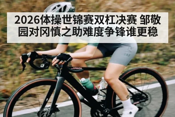 2026体操世锦赛双杠决赛 邹敬园对冈慎之助难度争锋谁更稳
