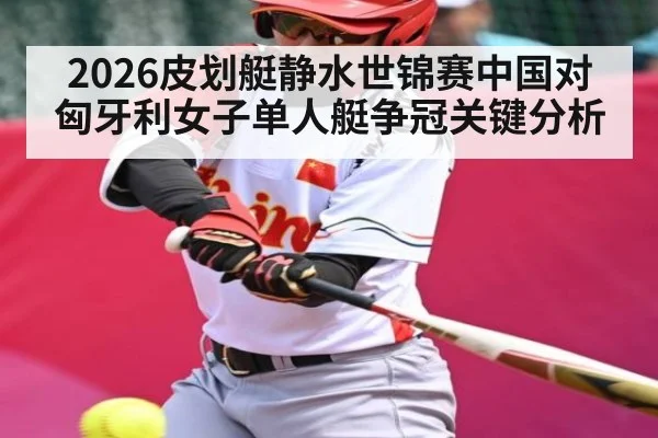 2026皮划艇静水世锦赛中国对匈牙利女子单人艇争冠关键分析