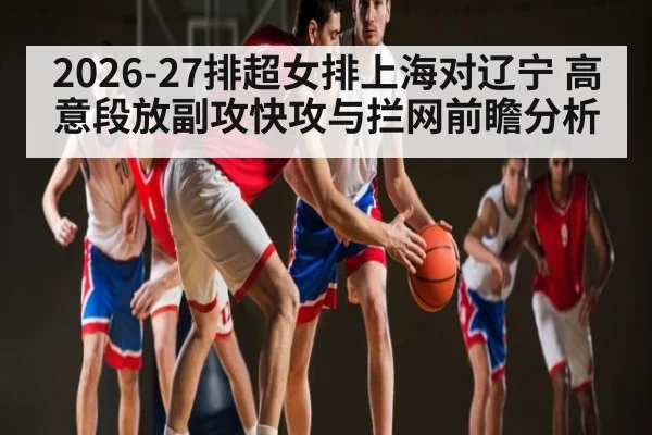 2026-27排超女排上海对辽宁 高意段放副攻快攻与拦网前瞻分析（hth）
